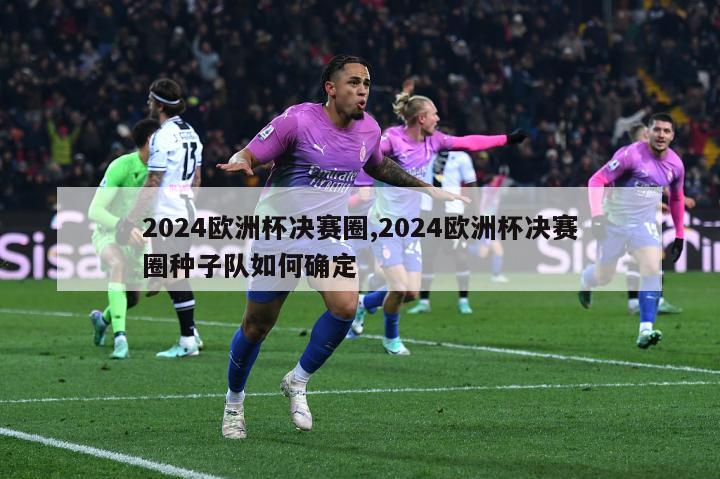 2024欧洲杯决赛圈,2024欧洲杯决赛圈种子队如何确定