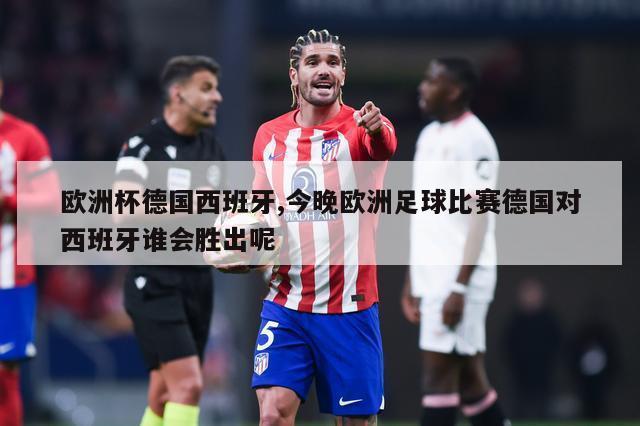 欧洲杯德国西班牙,今晚欧洲足球比赛德国对西班牙谁会胜出呢