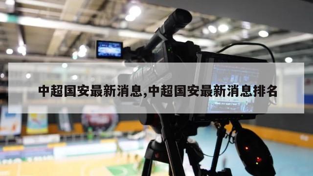 中超国安最新消息,中超国安最新消息排名