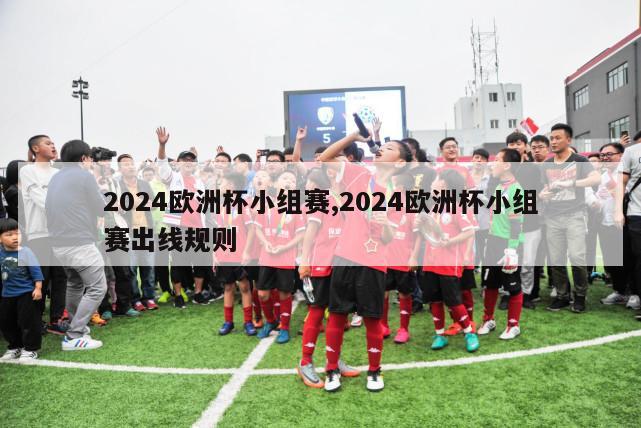 2024欧洲杯小组赛,2024欧洲杯小组赛出线规则