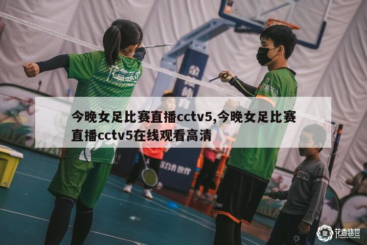 今晚女足比赛直播cctv5,今晚女足比赛直播cctv5在线观看高清