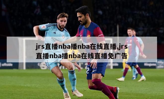 jrs直播nba播nba在线直播,jrs直播nba播nba在线直播免广告