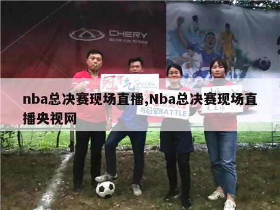 nba总决赛现场直播,Nba总决赛现场直播央视网