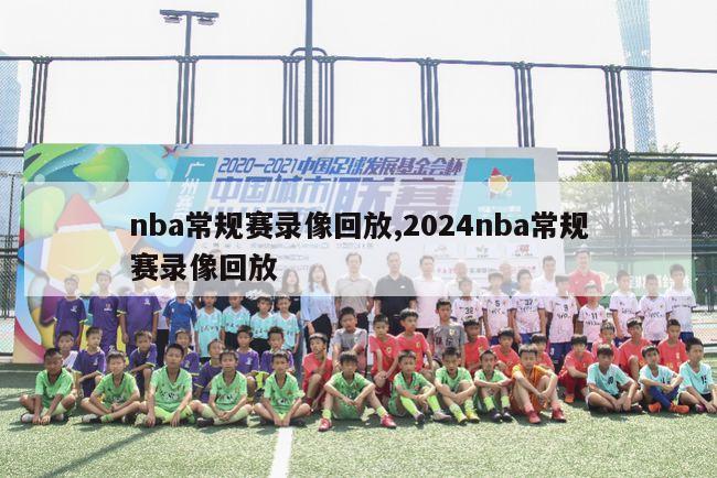 nba常规赛录像回放,2024nba常规赛录像回放