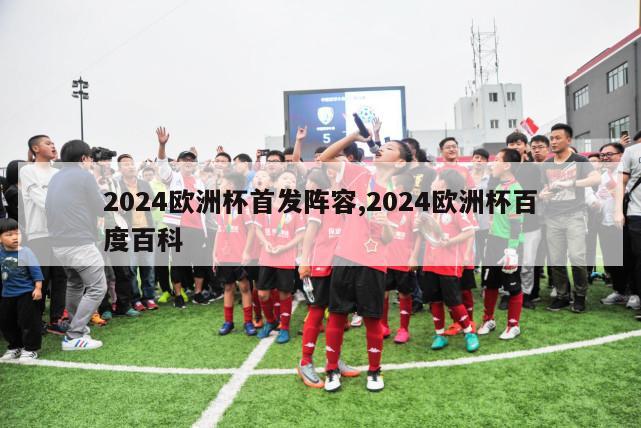 2024欧洲杯首发阵容,2024欧洲杯百度百科