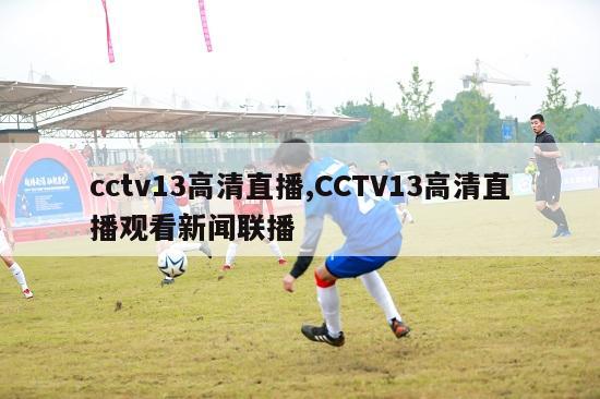 cctv13高清直播,CCTV13高清直播观看新闻联播