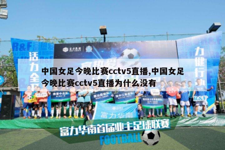 中国女足今晚比赛cctv5直播,中国女足今晚比赛cctv5直播为什么没有