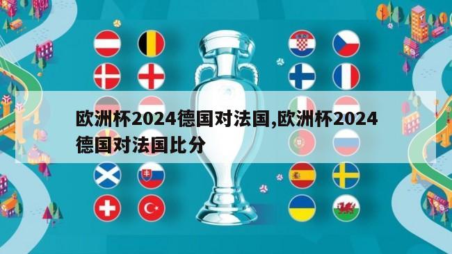 欧洲杯2024德国对法国,欧洲杯2024德国对法国比分