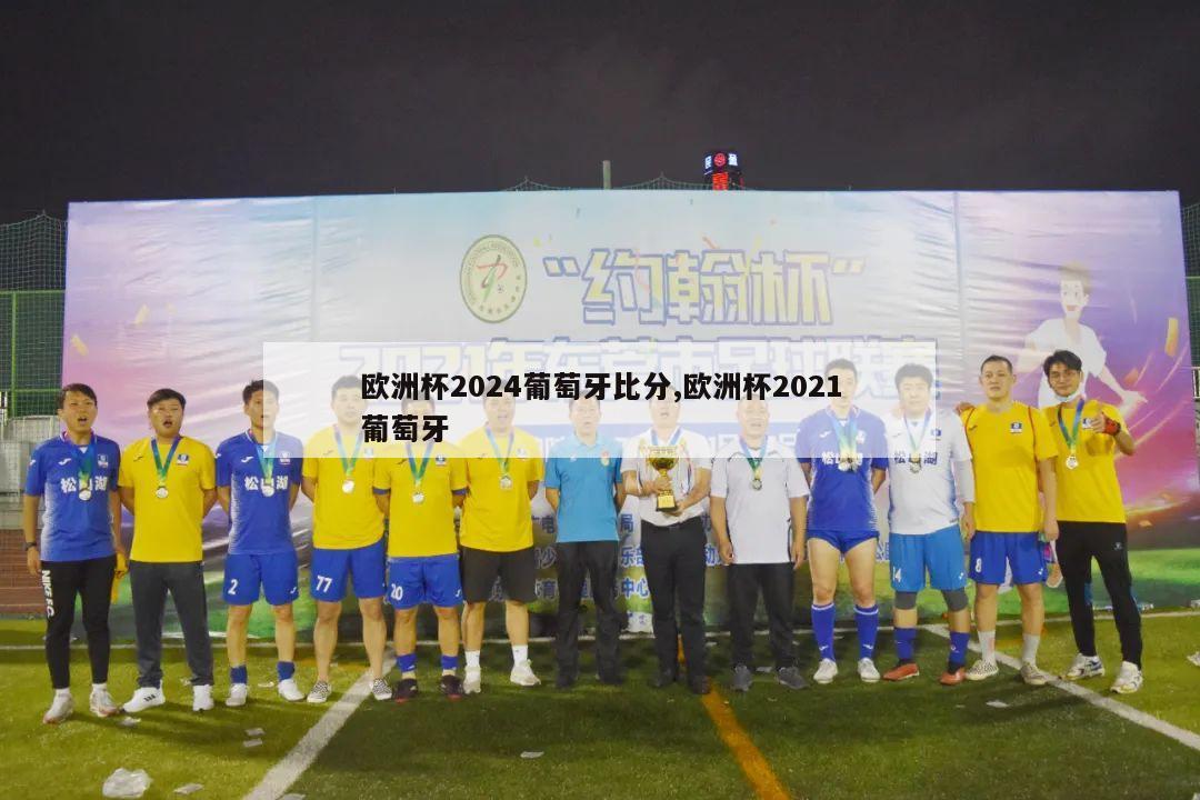 欧洲杯2024葡萄牙比分,欧洲杯2021葡萄牙