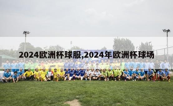 2024欧洲杯球服,2024年欧洲杯球场