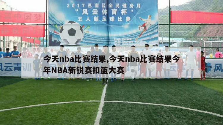 今天nba比赛结果,今天nba比赛结果今年NBA新锐赛扣篮大赛