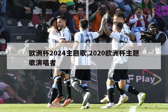 欧洲杯2024主题歌,2020欧洲杯主题歌演唱者