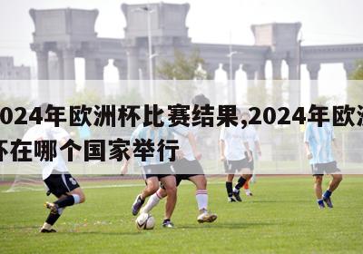 2024年欧洲杯比赛结果,2024年欧洲杯在哪个国家举行