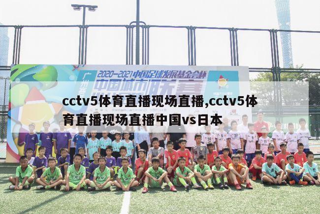 cctv5体育直播现场直播,cctv5体育直播现场直播中国vs日本